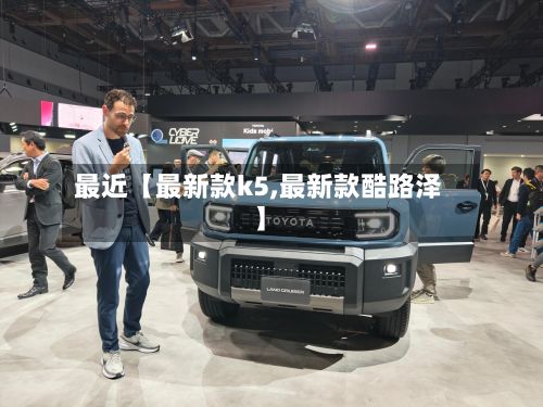 最近【最新款k5,最新款酷路泽】-第2张图片