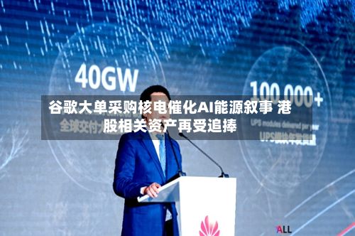 谷歌大单采购核电催化AI能源叙事 港股相关资产再受追捧