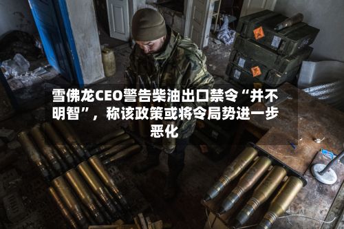 雪佛龙CEO警告柴油出口禁令“并不明智”，称该政策或将令局势进一步恶化-第2张图片