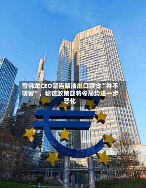 雪佛龙CEO警告柴油出口禁令“并不明智”，称该政策或将令局势进一步恶化