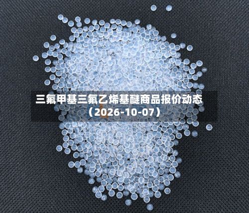 三氟甲基三氟乙烯基醚商品报价动态(2026-10-07)-第3张图片