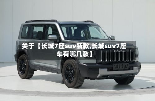 关于【长城7座suv新款,长城suv7座车有哪几款】-第2张图片