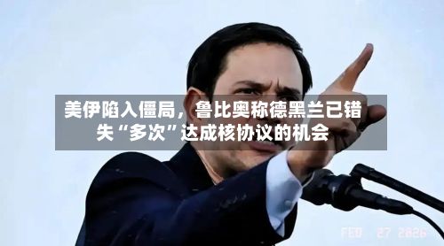 美伊陷入僵局	，鲁比奥称德黑兰已错失“多次”达成核协议的机会-第2张图片