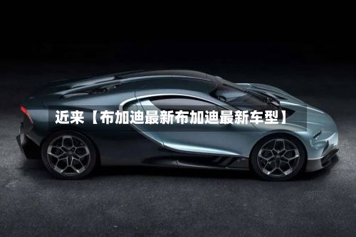 近来【布加迪最新布加迪最新车型】-第2张图片