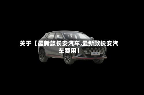 关于【最新款长安汽车,最新款长安汽车费用】