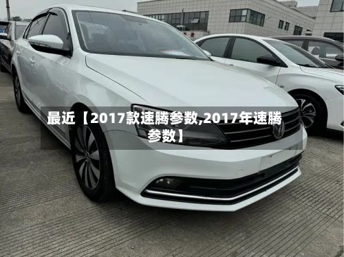 最近【2017款速腾参数,2017年速腾参数】-第2张图片
