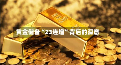 黄金储备“23连增	”背后的深意-第2张图片