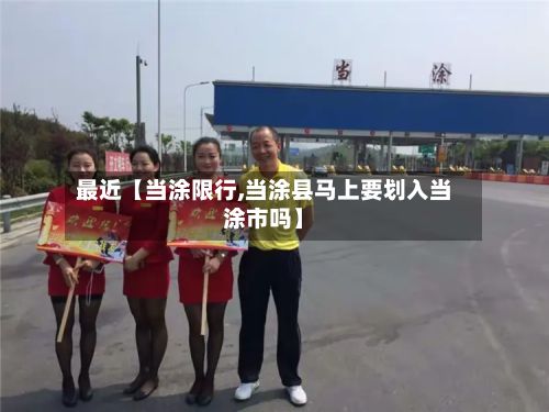 最近【当涂限行,当涂县马上要划入当涂市吗】