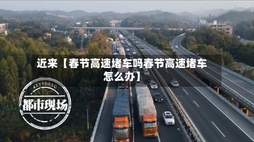 近来【春节高速堵车吗春节高速堵车怎么办】-第1张图片