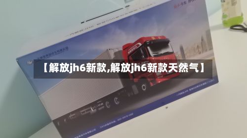 【解放jh6新款,解放jh6新款天然气】-第3张图片