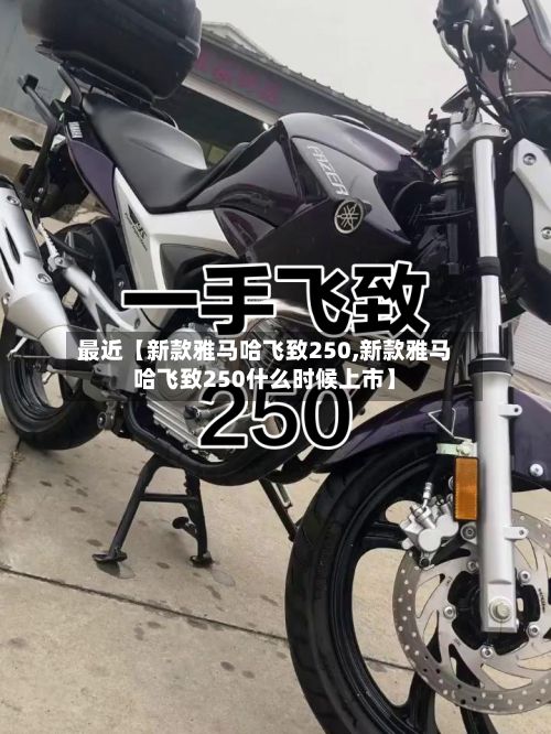 最近【新款雅马哈飞致250,新款雅马哈飞致250什么时候上市】