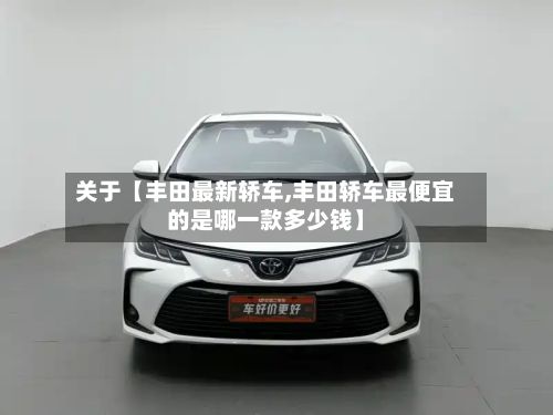 关于【丰田最新轿车,丰田轿车最便宜的是哪一款多少钱】-第3张图片