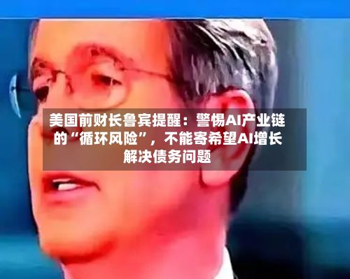 美国前财长鲁宾提醒：警惕AI产业链的“循环风险”，不能寄希望AI增长解决债务问题-第2张图片