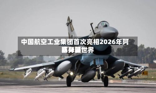 中国航空工业集团首次亮相2026年阿塞拜疆世界
防务展-第2张图片