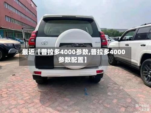 最近【普拉多4000参数,普拉多4000参数配置】