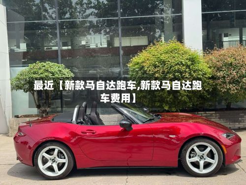 最近【新款马自达跑车,新款马自达跑车费用】