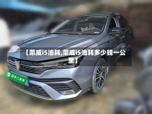【荣威i5油耗,荣威i5油耗多少钱一公里】