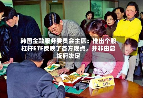 韩国金融服务委员会主席：推出个股杠杆ETF反映了各方观点，并非由总统府决定