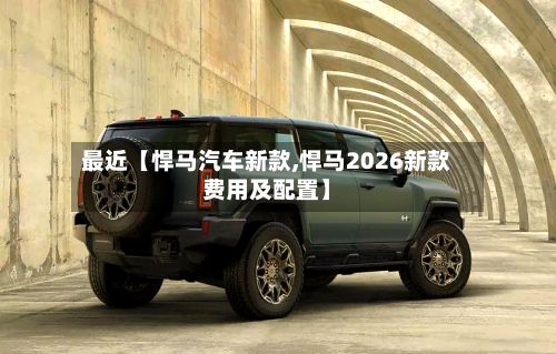 最近【悍马汽车新款,悍马2026新款费用及配置】