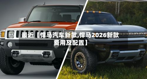 最近【悍马汽车新款,悍马2026新款费用及配置】-第2张图片
