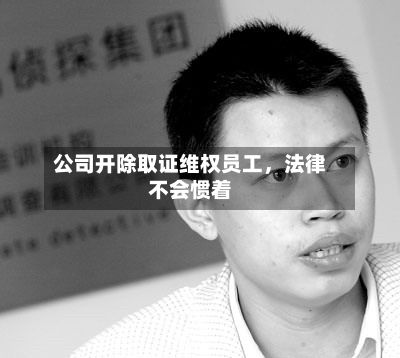 公司开除取证维权员工	，法律不会惯着-第2张图片