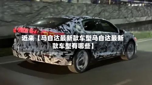 近来【马自达最新款车型马自达最新款车型有哪些】