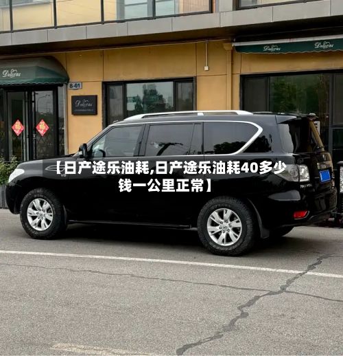 【日产途乐油耗,日产途乐油耗40多少钱一公里正常】