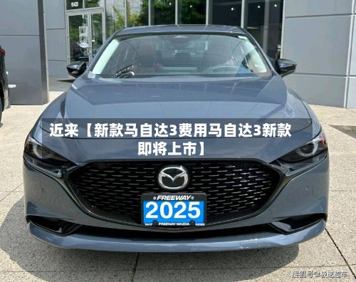 近来【新款马自达3费用马自达3新款即将上市】