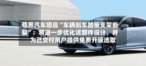 尊界汽车回应“车辆刹车踏板支架断裂”：将进一步优化该部件设计，并为已交付用户提供免费升级选取