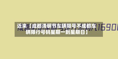 近来【成都清明节车辆限号不成都车辆限行号码星期一到星期日】
