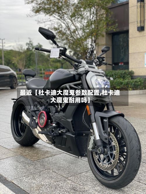 最近【杜卡迪大魔鬼参数配置,杜卡迪大魔鬼耐用吗】-第2张图片