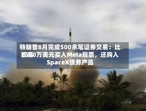 特朗普8月完成500余笔证券交易：比较高2500万美元买入Meta股票	，还购入SpaceX债务产品-第3张图片