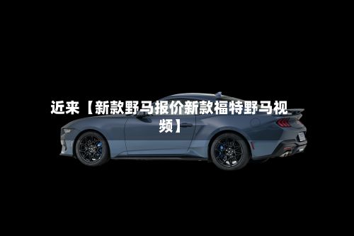 近来【新款野马报价新款福特野马视频】