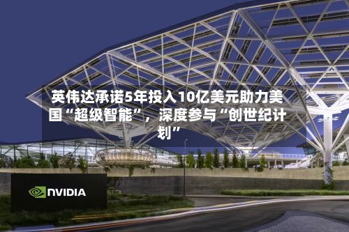 英伟达承诺5年投入10亿美元助力美国“超级智能	”	，深度参与“创世纪计划”-第2张图片