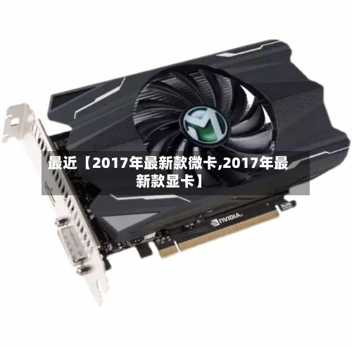 最近【2017年最新款微卡,2017年最新款显卡】-第2张图片
