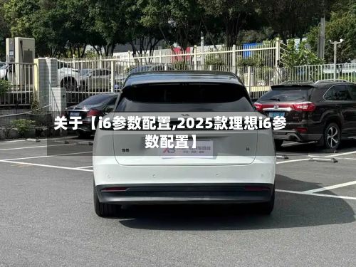 关于【i6参数配置,2025款理想i6参数配置】