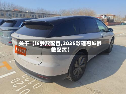 关于【i6参数配置,2025款理想i6参数配置】-第3张图片