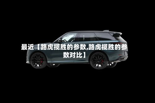 最近【路虎揽胜的参数,路虎揽胜的参数对比】-第2张图片