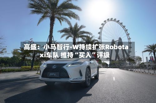 高盛：小马智行-W持续扩张Robotaxi车队 维持“买入”评级
