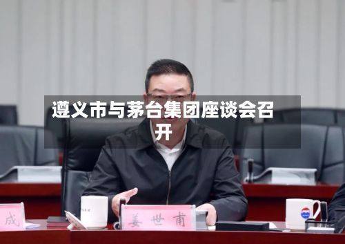 遵义市与茅台集团座谈会召开-第2张图片