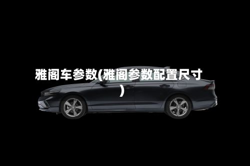 雅阁车参数(雅阁参数配置尺寸)