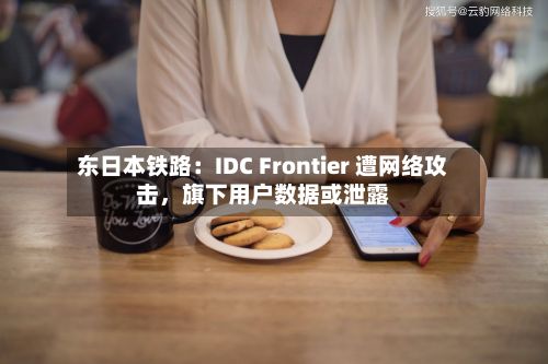 东日本铁路：IDC Frontier 遭网络攻击	，旗下用户数据或泄露-第3张图片