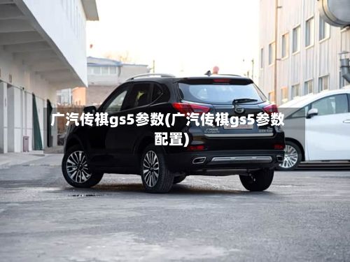 广汽传祺gs5参数(广汽传祺gs5参数配置)-第2张图片