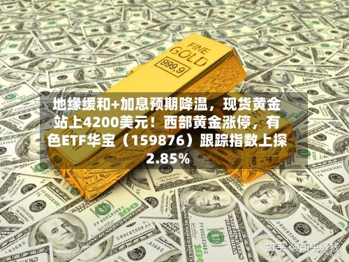 地缘缓和+加息预期降温，现货黄金站上4200美元！西部黄金涨停，有色ETF华宝（159876）跟踪指数上探2.85%