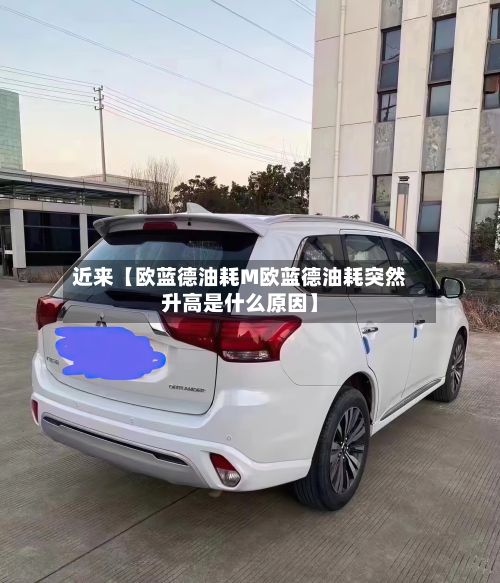 近来【欧蓝德油耗M欧蓝德油耗突然升高是什么原因】-第2张图片