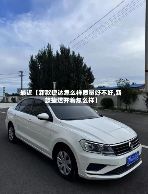 最近【新款捷达怎么样质量好不好,新款捷达开着怎么样】