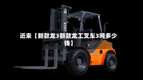 近来【新款龙3新款龙工叉车3吨多少钱】