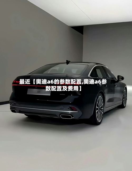 最近【奥迪a6的参数配置,奥迪a6参数配置及费用】