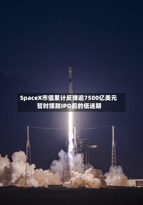 SpaceX市值累计反弹逾7500亿美元 暂时摆脱IPO后的低迷期