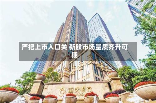 严把上市入口关 新股市场量质齐升可期